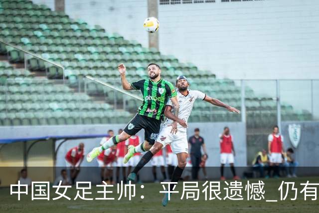 中国女足主帅：平局很遗憾 仍有信心以小组头名出线